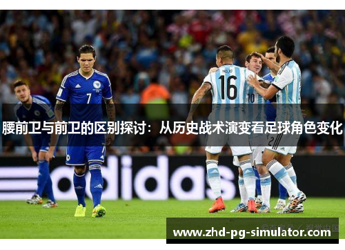 腰前卫与前卫的区别探讨：从历史战术演变看足球角色变化