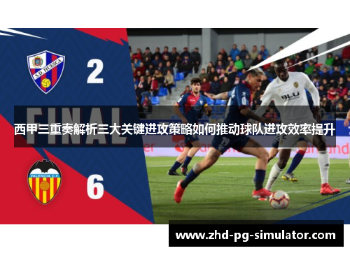 西甲三重奏解析三大关键进攻策略如何推动球队进攻效率提升