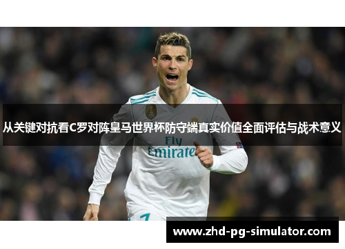 从关键对抗看C罗对阵皇马世界杯防守端真实价值全面评估与战术意义