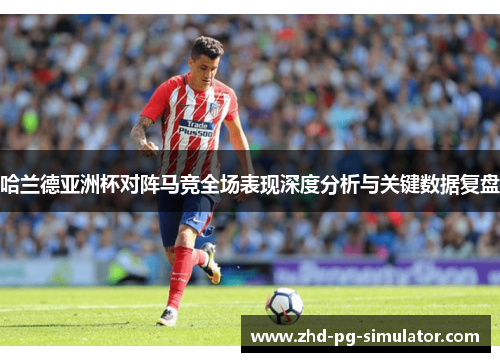 哈兰德亚洲杯对阵马竞全场表现深度分析与关键数据复盘