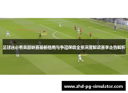 足球迷必看英超联赛最新格局与争冠保级全景深度解读赛季走势解析