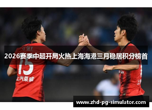 2026赛季中超开局火热上海海港三月稳居积分榜首