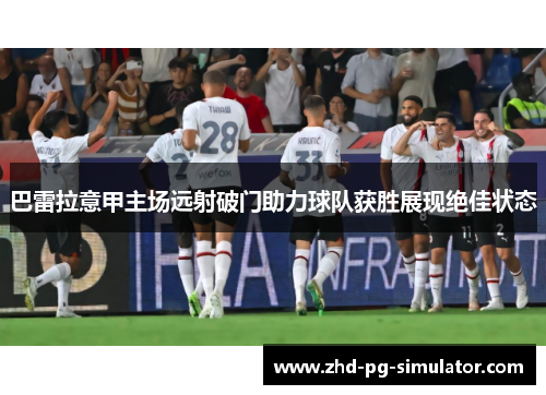 巴雷拉意甲主场远射破门助力球队获胜展现绝佳状态