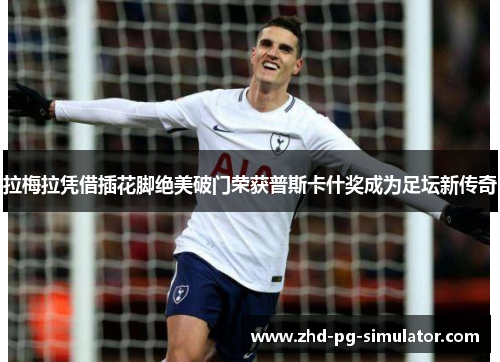 拉梅拉凭借插花脚绝美破门荣获普斯卡什奖成为足坛新传奇