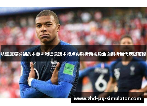 从速度爆发到战术意识姆巴佩技术特点再解析新视角全面剖析当代顶级前锋 从速度爆发到战术意识姆巴佩技术特点再解析新视角全面剖析当代顶级前锋