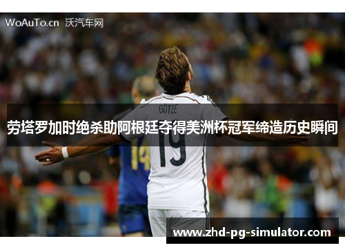 劳塔罗加时绝杀助阿根廷夺得美洲杯冠军缔造历史瞬间