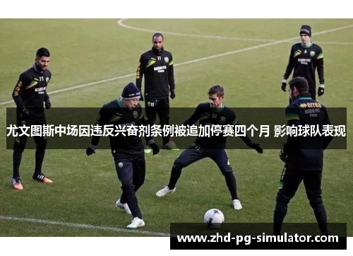 尤文图斯中场因违反兴奋剂条例被追加停赛四个月 影响球队表现