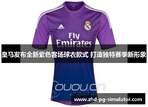 皇马发布全新紫色客场球衣款式 打造独特赛季新形象
