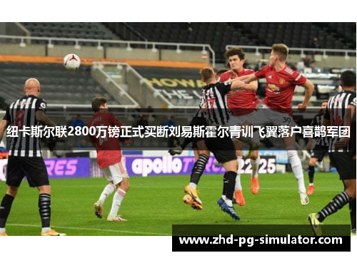 纽卡斯尔联2800万镑正式买断刘易斯霍尔青训飞翼落户喜鹊军团