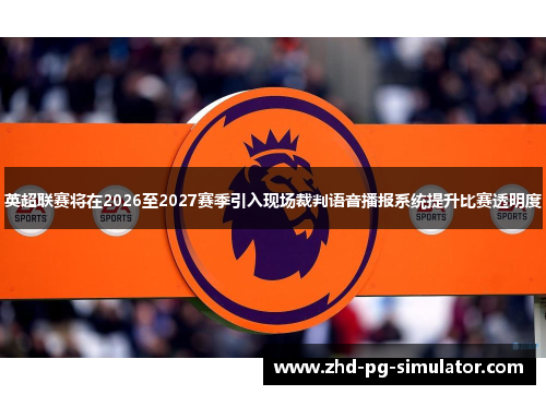英超联赛将在2026至2027赛季引入现场裁判语音播报系统提升比赛透明度