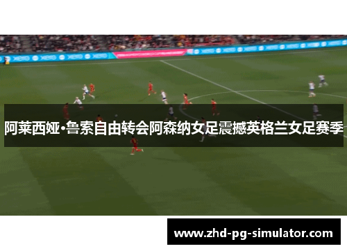 阿莱西娅·鲁索自由转会阿森纳女足震撼英格兰女足赛季