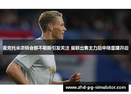 麦克托米奈转会那不勒斯引发关注 曼联出售主力后中场重建开启