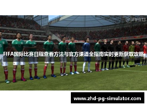 FIFA国际比赛日程查看方法与官方渠道全指南实时更新获取攻略