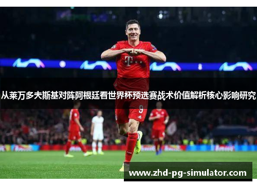 从莱万多夫斯基对阵阿根廷看世界杯预选赛战术价值解析核心影响研究