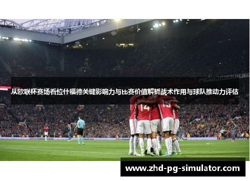 从欧联杯赛场看拉什福德关键影响力与比赛价值解析战术作用与球队推动力评估