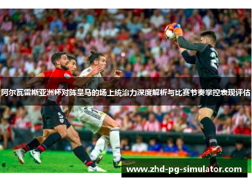 阿尔瓦雷斯亚洲杯对阵皇马的场上统治力深度解析与比赛节奏掌控表现评估 阿尔瓦雷斯亚洲杯对阵皇马的场上统治力深度解析与比赛节奏掌控表现评估