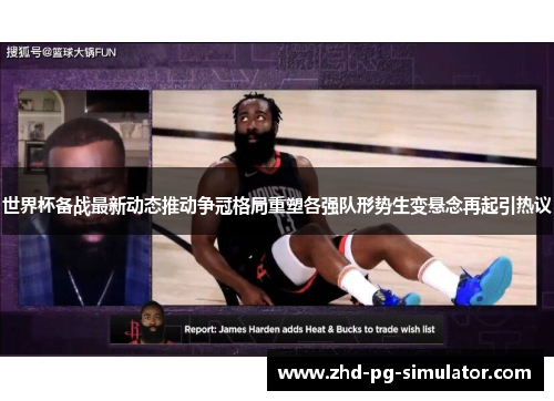世界杯备战最新动态推动争冠格局重塑各强队形势生变悬念再起引热议
