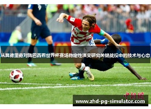 从莫德里奇对阵巴西看世界杯赛场稳定性演变研究关键战役中的技术与心态 从莫德里奇对阵巴西看世界杯赛场稳定性演变研究关键战役中的技术与心态
