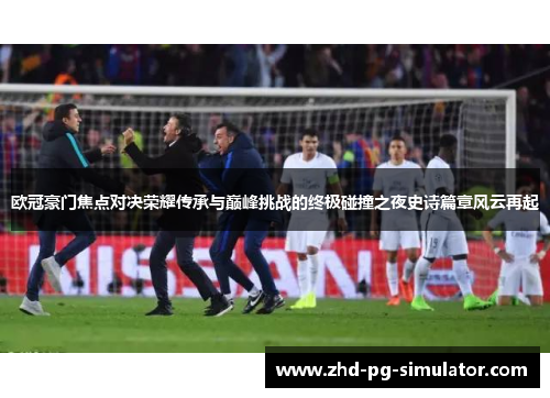 欧冠豪门焦点对决荣耀传承与巅峰挑战的终极碰撞之夜史诗篇章风云再起 欧冠豪门焦点对决荣耀传承与巅峰挑战的终极碰撞之夜史诗篇章风云再起