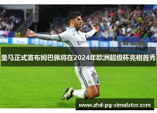 皇马正式宣布姆巴佩将在2024年欧洲超级杯亮相首秀 皇马正式宣布姆巴佩将在2024年欧洲超级杯亮相首秀