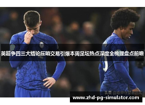 英超争四三大结论压哨交易引爆本周足坛热点深度全梳理盘点前瞻 英超争四三大结论压哨交易引爆本周足坛热点深度全梳理盘点前瞻