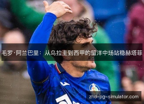 毛罗·阿兰巴里：从乌拉圭到西甲的留洋中场站稳赫塔菲